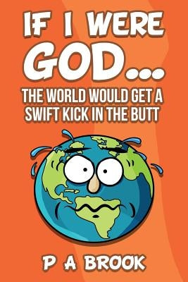 If I Were God...: The World Would Get a Swift Kick in the Butt by Brook, P. a.