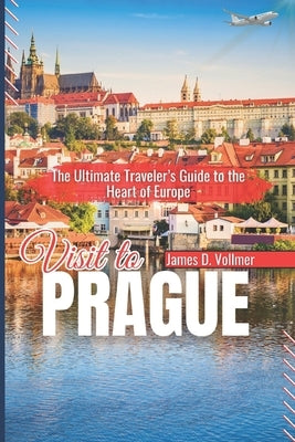Visit to Prague: The Ultimate Traveler's Guide to the Heart of Europe by D. Vollmer, James