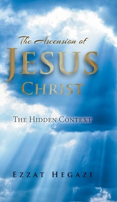 The Ascension of Jesus Christ: The Hidden Context by Hegazi, Ezzat