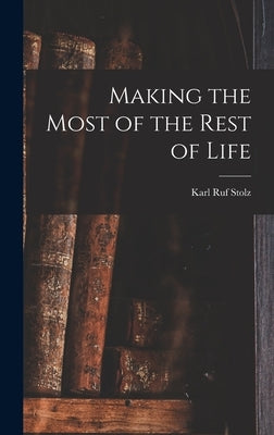 Making the Most of the Rest of Life by Stolz, Karl Ruf 1884-1943