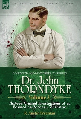 Collected Short Stories Featuring Doctor John Thorndyke Volume 3: Thirteen Criminal Investigations of an Edwardian Forensic Scientist by Freeman, R. Austin
