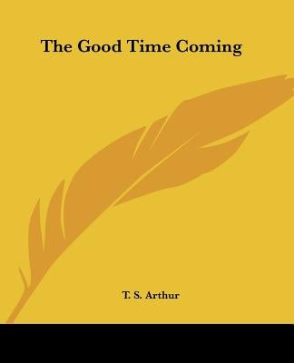 The Good Time Coming by Arthur, T. S.