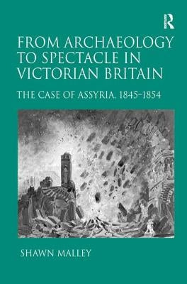 From Archaeology to Spectacle in Victorian Britain: The Case of Assyria, 1845-1854 by Malley, Shawn