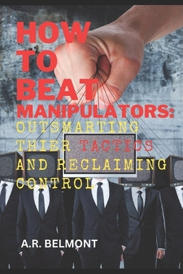 How to Beat Manipulators: Outsmarting Their Tactics and Reclaiming Control by Belmont, A. R.