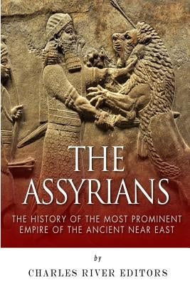 The Assyrians: The History of the Most Prominent Empire of the Ancient Near East by Charles River Editors