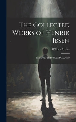 The Collected Works of Henrik Ibsen: Peer Gynt, Tr. by W. and C. Archer by Archer, William