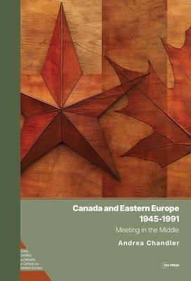 Canada and Eastern Europe, 1945-1991: Meeting in the Middle by Chandler, Andrea
