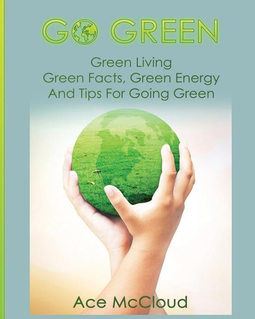 Go Green: Green Living: Green Facts, Green Energy And Tips For Going Green by McCloud, Ace