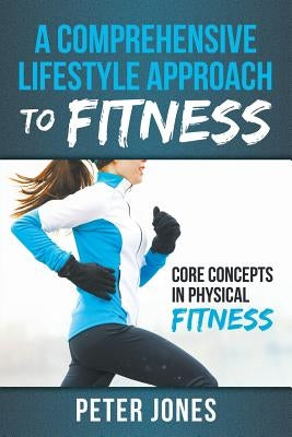 A Comprehensive Lifestyle Approach to Fitness: Core Concepts in Physical Fitness by Jones, Peter