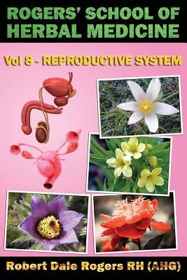 Rogers' School of Herbal Medicine Volume Eight: Reproductive System by Rogers Rh, Robert Dale