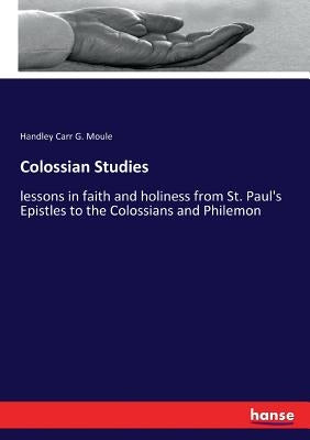 Colossian Studies: lessons in faith and holiness from St. Paul's Epistles to the Colossians and Philemon by Moule, Handley Carr G.