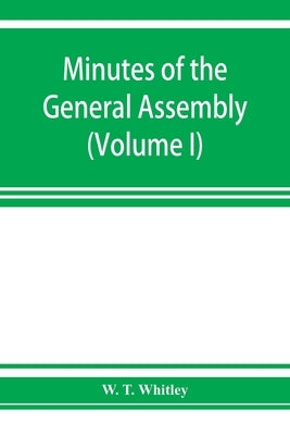 Minutes of the General Assembly of the General Baptist churches in England: with kindred records (Volume I) 1654-1728 by T. Whitley, W.