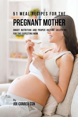 51 Meal Recipes for the Pregnant Mother: Smart Nutrition and Proper Dieting Solutions for the Expecting Mom by Correa, Joe