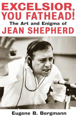 Excelsior, You Fathead!: The Art and Enigma of Jean Shepherd by Bergmann, Eugene B.