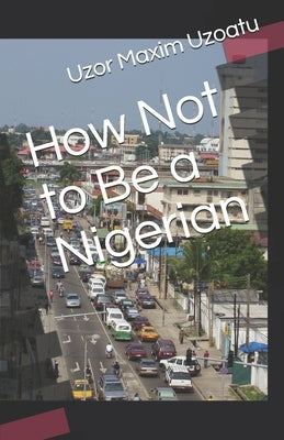 How Not to Be a Nigerian by Uzoatu, Uzor Maxim