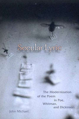 Secular Lyric: The Modernization of the Poem in Poe, Whitman, and Dickinson by Michael, John