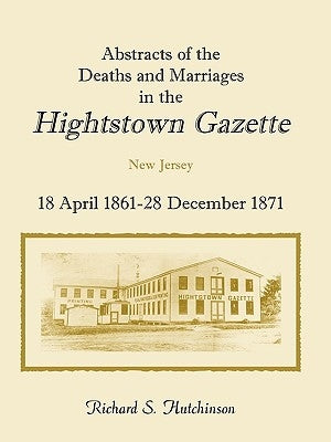 Abstracts of the Deaths and Marriages in the Hightstown Gazette, 18 April 1861-28 December 1871 by Hutchinson, Richard S.