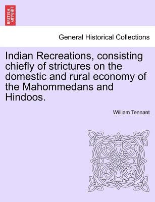 Indian Recreations, consisting chiefly of strictures on the domestic and rural economy of the Mahommedans and Hindoos. by Tennant, William