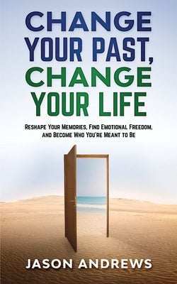 Change Your Past, Change Your Life: The Proven System to Reshape Your Memories, Find Emotional Freedom, and Become Who You're Meant to Be by Andrews, Jason