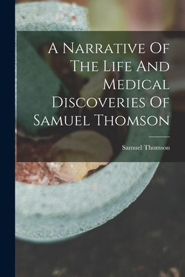 A Narrative Of The Life And Medical Discoveries Of Samuel Thomson by Thomson, Samuel