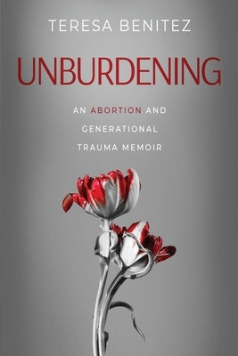 Unburdening: An Abortion and Generational Trauma Memoir by Benitez, Teresa