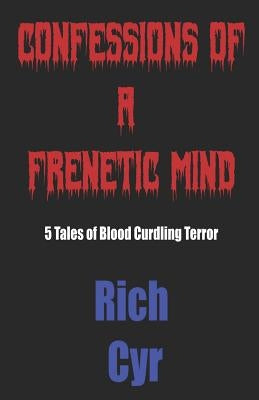 Confessions of a Frenetic Mind: 5 Tales of Blood-Curdling Terror by Cyr, Rich