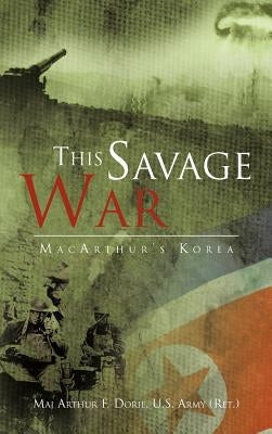 This Savage War: MacArthur's Korea by Dorie U. S. Army (Ret )., Maj Arthur F.