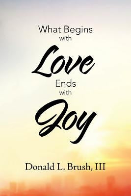 What Begins with Love Ends with Joy by Brush, Donald L., III