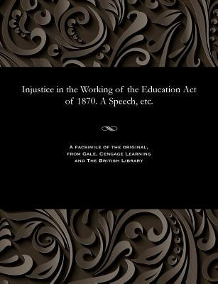 Injustice in the Working of the Education Act of 1870. a Speech, Etc. by Temple, Henry