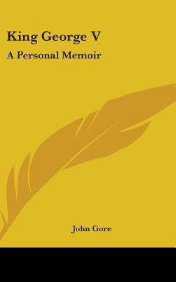 King George V: A Personal Memoir by Gore, John