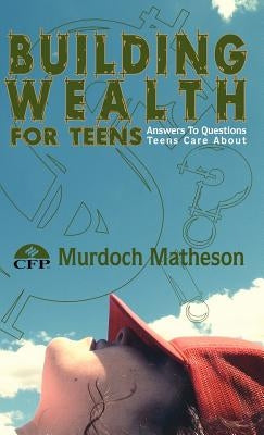 Building Wealth for Teens: Answers to Questions Teens Care about by Matheson Cfp, Murdoch