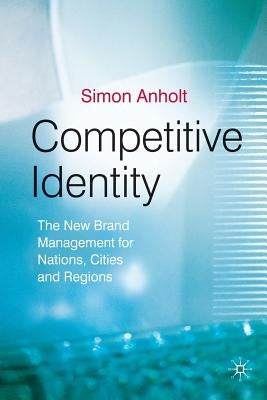 Competitive Identity: The New Brand Management for Nations, Cities and Regions by Anholt, Simon