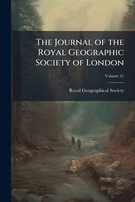 The Journal of the Royal Geographic Society of London; Volume 21 by Royal Geographical Society (Great Britai