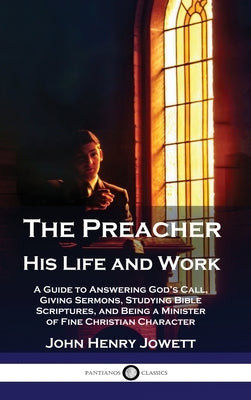 The Preacher, His Life and Work: A Guide to Answering God's Call, Giving Sermons, Studying Bible Scriptures, and Being a Minister of Fine Christian Ch by Jowett, John Henry