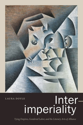Inter-Imperiality: Vying Empires, Gendered Labor, and the Literary Arts of Alliance by Doyle, Laura