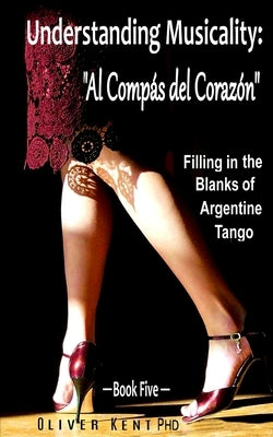 Understanding Musicality: Al Compás del Corazón: Filling in the Blanks of Argentine Tango - Book Five by Frise, Oscar B.