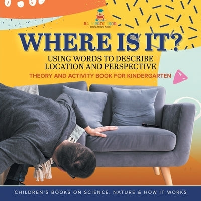 Where Is It?: Using Words to Describe Location and Perspective Theory and Activity Book for Kindergarten Children's Books on Science by Baby Professor
