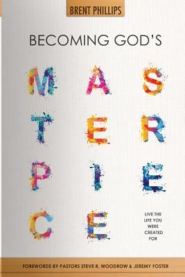 Becoming God's Masterpiece: Live The Life You Were Created For by Phillips, Brent
