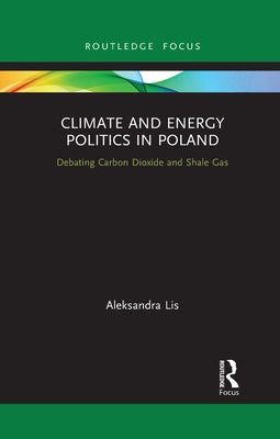 Climate and Energy Politics in Poland: Debating Carbon Dioxide and Shale Gas by Lis, Aleksandra