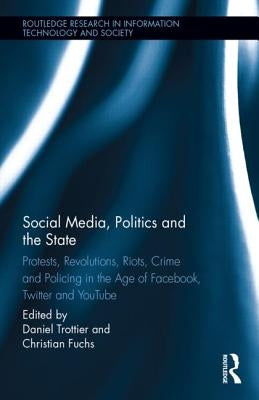 Social Media, Politics and the State: Protests, Revolutions, Riots, Crime and Policing in the Age of Facebook, Twitter and YouTube by Trottier, Daniel