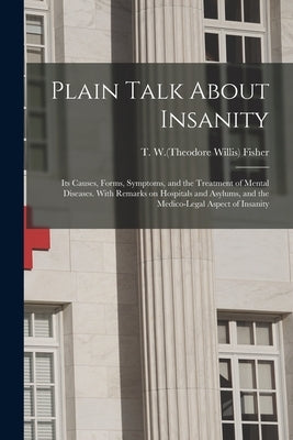 Plain Talk About Insanity: Its Causes, Forms, Symptoms, and the Treatment of Mental Diseases. With Remarks on Hospitals and Asylums, and the Medi by Fisher, T. W. (Theodore Willis) B. 1837