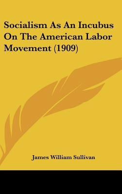 Socialism As An Incubus On The American Labor Movement (1909) by Sullivan, James William