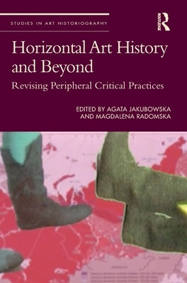 Horizontal Art History and Beyond: Revising Peripheral Critical Practices by Jakubowska, Agata