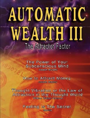 Automatic Wealth III: The Attractor Factor - Including: The Power of Your Subconscious Mind, How to Attract Money by Joseph Murphy, the Law by Atkinson, William Walker