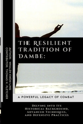 The Resilient Tradition of Dambe: A Powerful Legacy of Combat: Delving into Its Historical Background, Advanced Techniques, and Defensive Practices by Fletcher, Thomas H.