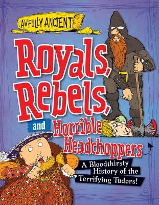Royals, Rebels, and Horrible Headchoppers: A Bloodthirsty History of the Terrifying Tudors! by Hepplewhite, Peter