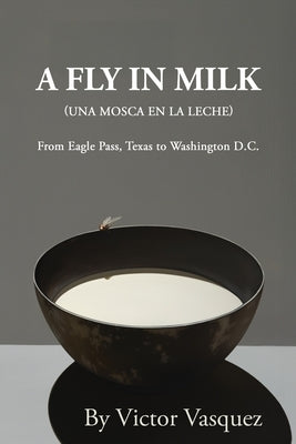 A Fly in Milk: From Eagle Pass, Texas to Washington D.C. by Vasquez, Victor
