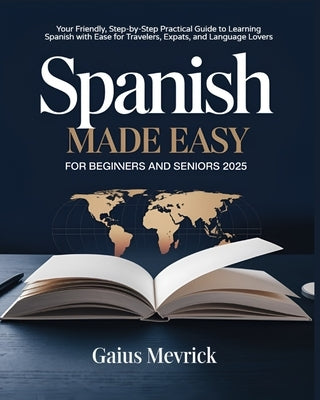 Spanish Made Easy for Beginners and Seniors: Your Friendly, Step-by-Step Practical Guide to Learning Spanish with Ease for Travelers, Expats, and Lang by Mevrick, Gaius