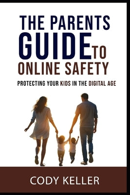 The Parents Guide to Online Safety: Protecting Your Kids In The Digital Age. by Keller, Cody