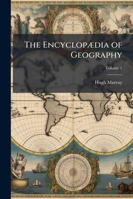 The Encyclopædia of Geography: Comprising a Complete Description of the Earth, Physical, Statistical, Civil, and Political; Volume 1 by Murray, Hugh